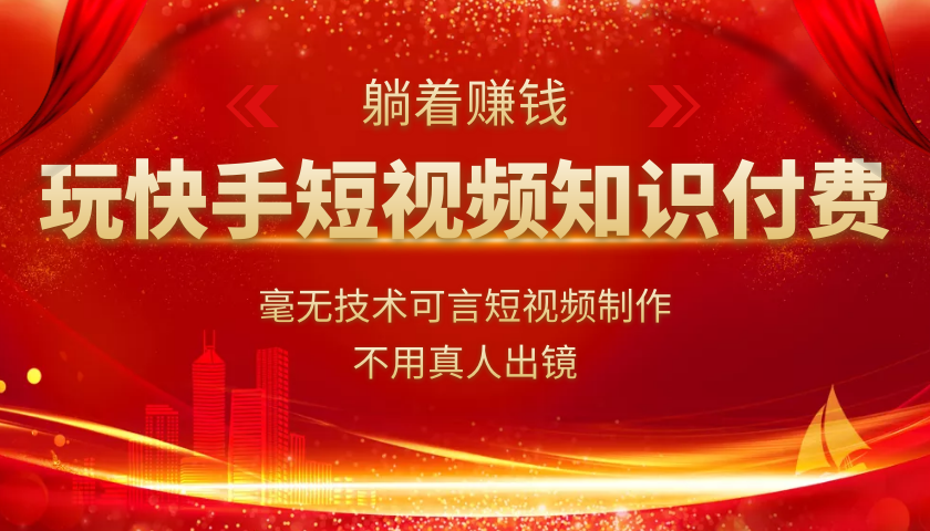 玩快手短视频知识付费，毫无技术可言短视频制作，不用真人出镜躺着赚钱