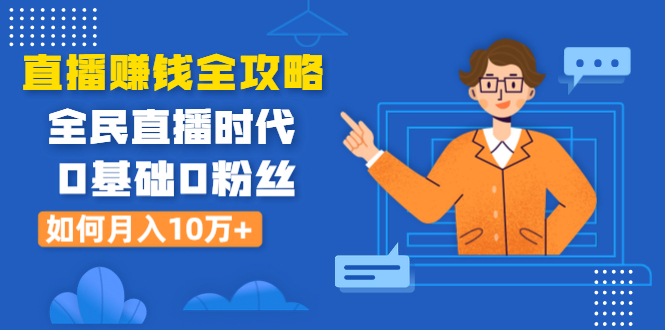 直播赚钱全攻略：全民直播时代，0基础0粉丝如何月入10万+（全套课程）