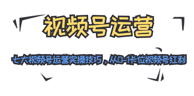 视频号运营：七大视频号运营实操技巧，从0-1卡位视频号红利（无水印）