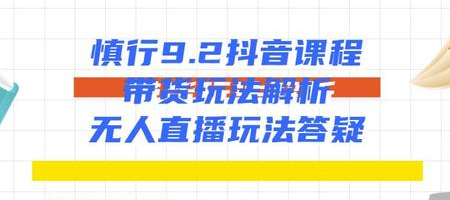 慎行9.2抖音课程：带货玩法解析+无人直播玩法答疑