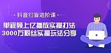 抖音扫盲进阶课：单视频上亿播放实操打法，3000万粉丝实操玩法分享