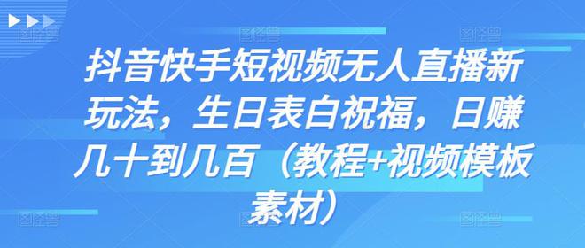 抖音快手短视频无人直播新玩法，生日表白祝福，日赚几十到几百（教程+视频模板素材）